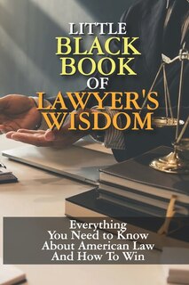 Little Black Book of Lawyer's Wisdom: Everything You Need to Know About American Law And How To Win: How To Improve Foundational Legal Knowledge