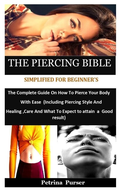 The Piercing Bible Simplified For Beginner s The Complete Guide On How To Pierce Your Body With