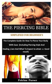 The Piercing Bible Simplified For Beginner's: The Complete Guide On How To Pierce Your Body With Ease (Including Piercing Style And Healing, Care And What To Expect To Attain a Good Result)