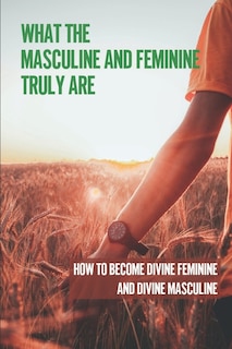 Front cover_What The Masculine And Feminine Truly Are