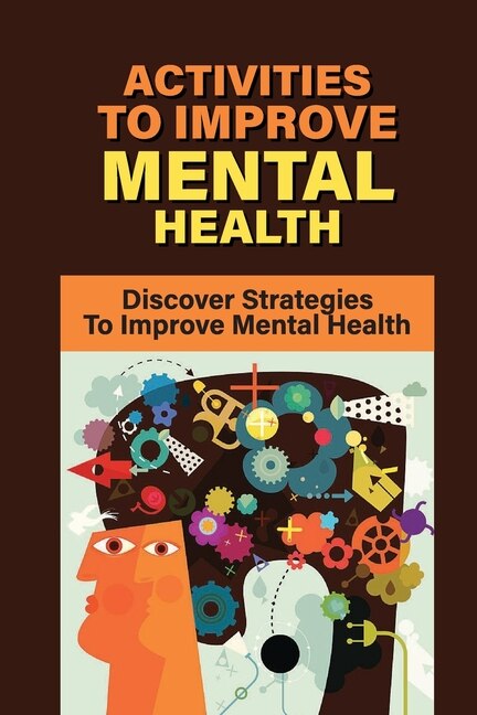 Activities To Improve Mental Health: Discover Strategies To Improve Mental Health: How To Take Control Of Your Mental Health