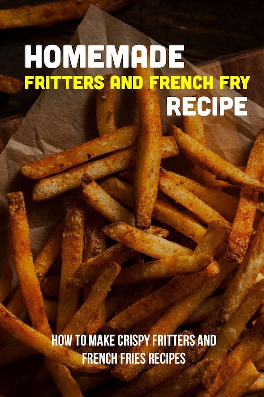 Front cover_Homemade Fritters And French Fry Recipe