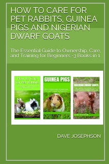 How to Care for Pet Rabbits, Guinea Pigs and Nigerian Dwarf Goats: The Essential Guide to Ownership, Care, and Training for Beginners -3 Books in 1