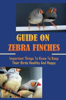 Guide On Zebra Finches: Important Things To Know To Keep Their Birds Healthy And Happy: What Is A Good Cage For A Zebra Fin