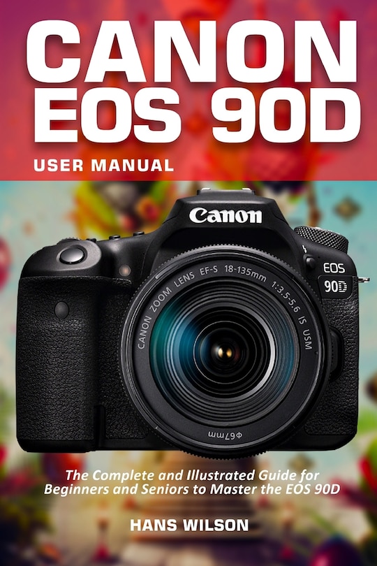 Canon EOS 90D User Manual: The Complete and Illustrated Guide for Beginners and Seniors to Master the EOS 90D