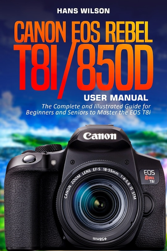 Canon EOS Rebel T8i/850D User Manual: The Complete and Illustrated Guide for Beginners and Seniors to Master the EOS T8i