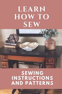 Learn How To Sew: Sewing Instructions And Patterns: Sewing Craft