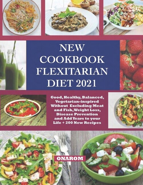 New Cookbook Flexitarian Diet 2021: Good, Healthy, Balanced, Vegetarian-inspired Without Excluding Meat and Fish, Weight Loss, Disease Prevention and Add Years to your Life + 200 New Recipes