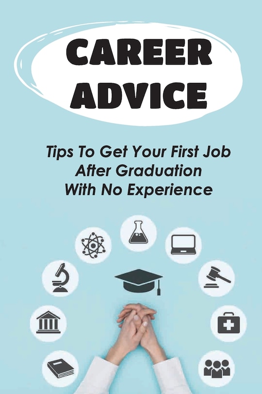 Career Advice: Tips To Get Your First Job After Graduation With No Experience: Difficult For College Graduates To Find A Job