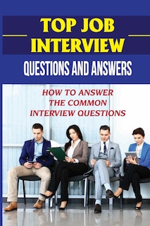 Top Job Interview Questions And Answers: How To Answer The Common Interview Questions: How To Deal With Job Interview