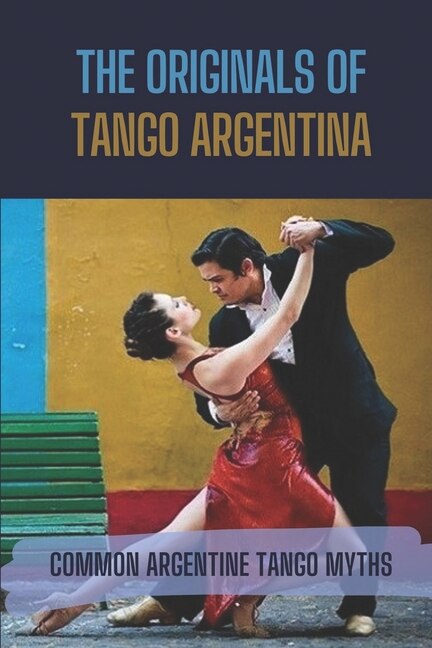 The Originals Of Tango Argentina: Common Argentine Tango Myths: History Of Tango Argentina