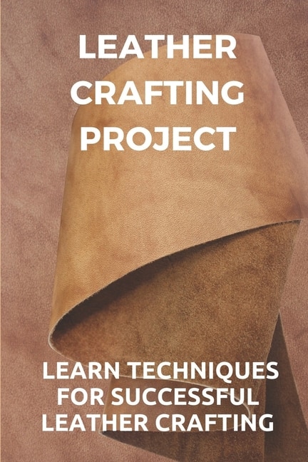 Leather Crafting Project: Learn Techniques For Successful Leather Crafting: Working With Leather