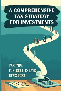 A Comprehensive Tax Strategy For Investments: Tax Tips For Real Estate Investors: Real Estate Investors Tax Strategy Guide