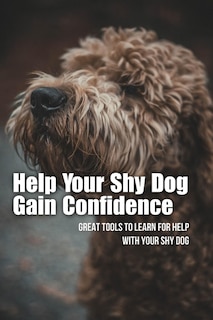 Help Your Shy Dog Gain Confidence: Great Tools To Learn For Help With Your Shy Dog: How To Approach A Shy Or Fearful Dog