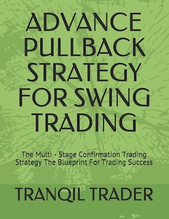 Advance Pullback Strategy for Swing Trading: The Multi - Stage Confirmation Trading Strategy The Blueprint For Trading Success