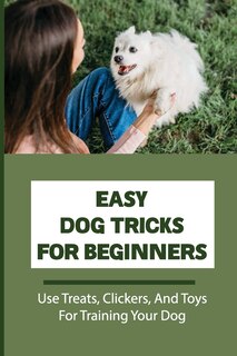 Easy Dog Tricks For Beginners: Use Treats, Clickers, And Toys For Training Your Dog: Puppy Training