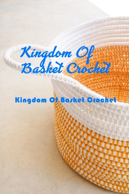 Kingdom Of Basket Crochet: Many Guide To Crochet Basket For Beginners: How To Crochet Basket For Adults
