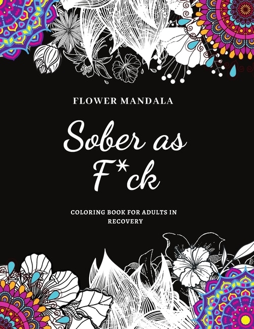 Flower Mandala Sober as F*ck Coloring Book for Adults in Recovery: Sobriety Coloring Book for Adults / A Sweary Sobriety and Recovery Coloring Book for stress relief /Great Sobriety Gift Idea for any Occasion