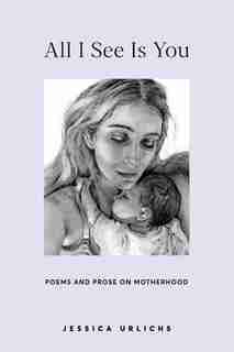 All I See Is You: Poetry & Proses For A Mothers Heart by Jessica Urlichs