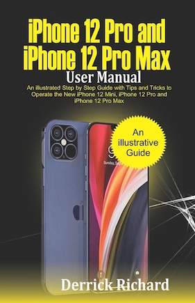 iPhone 12 Pro and iPhone 12 Pro Max User Manual: An Illustrated Step By Step Guide with Tips and Tricks to Operate the New iPhone 12 mini, iPhone 12 Pro and iPhone 12 Pro Max