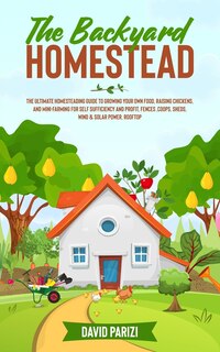 The Backyard Homestead: The Ultimate Homesteading Guide to Growing Your Own Food, Raising Chickens, and Mini-Farming for Self Sufficiency and Profit, Fences, Coops, Sheds, Wind & Solar Power, Rooftop