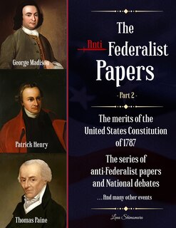 The Anti-Federalist Papers: The merits of the United States Constitution of 1787 - The series of anti-Federalist papers and National debates and many other events (Part 2)