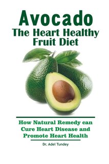Avocado: The Heart Healthy Fruit Diet: How Natural Remedy can cure Heart Disease and Promote Heart Health