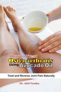 How to Treat Osteoarthritis using Avocado Oil: Treat and Reverse pain Naturally