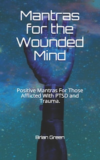 Mantras for the Wounded Mind: Positive Mantras For Those Afflicted With PTSD and Trauma.