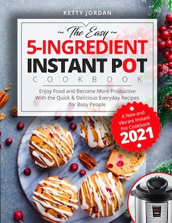 The Easy 5-Ingredient Instant Pot Cookbook: Enjoy Food and Become More Productive With the Quick & Delicious Everyday Recipes for Busy People - A New and Vibrant Instant Pot Cookbook 2021