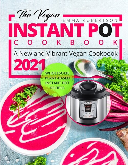 The Vegan Instant Pot Cookbook: Wholesome Plant-Based Instant Pot Recipes - A New and Vibrant Vegan Cookbook 2021