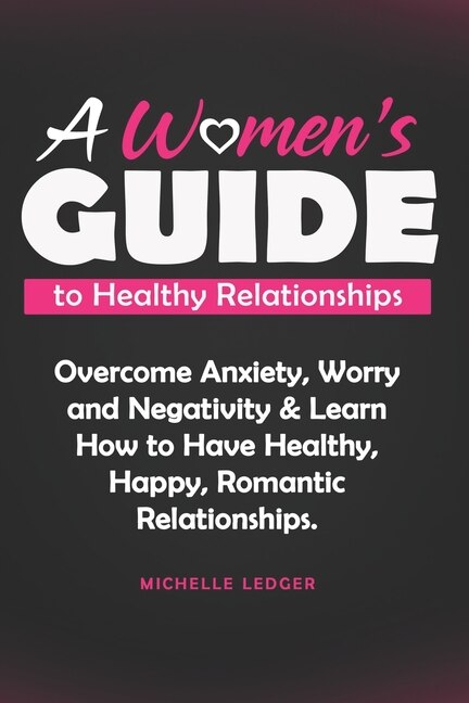 A Womens Guide to Healthy Relationships: Overcome Anxiety, Worry and Negativity & Learn How to Have Healthy, Happy, Romantic Relationships.