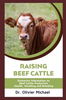Raising Beef Cattle: Extensive Information on Beef Cattle Production - Health, Handling and Breeding
