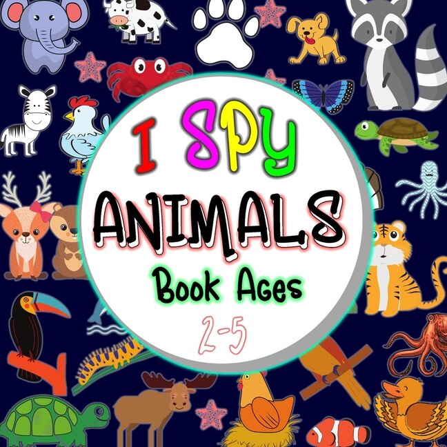 I Spy Animals Book Ages 2-5: A Fun Animal Guessing & learning Activity Book For Kids Ages 2-5, Preschoolers, Toddlers & Kindergarteners
