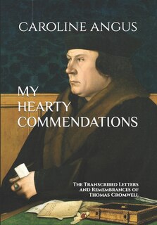 My Hearty Commendations: The Transcribed Letters And Remembrances Of Thomas Cromwell