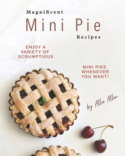 Magnificent Mini Pie Recipes: Enjoy A Variety of Scrumptious Mini Pies Whenever You Want!