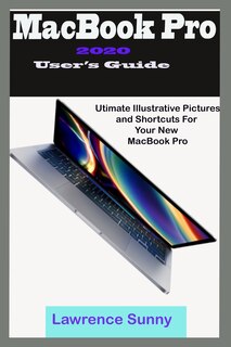 MacBooK Pro 2020 User's Guide: A Simple To Understand Manual With Illustrative Pictures And Shortcuts To Aid Your Knowledge In Mastering The New Device