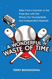 A Wonderful Waste Of Time: Tales From a Summer in the Press Box with the Windy City ThunderBolts and Independent Baseball