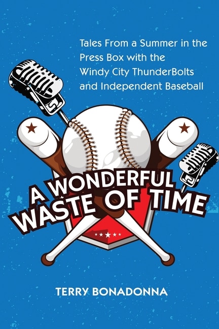 A Wonderful Waste Of Time: Tales From a Summer in the Press Box with the Windy City ThunderBolts and Independent Baseball