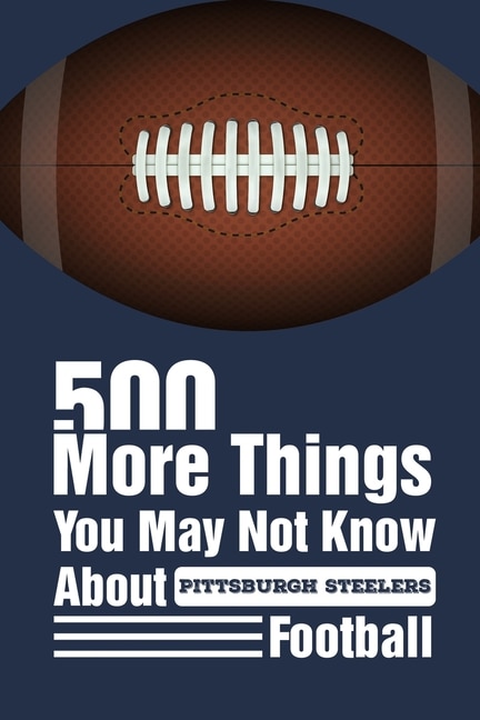 Front cover_500 More Things You May Not Know About Pittsburgh Steelers Football