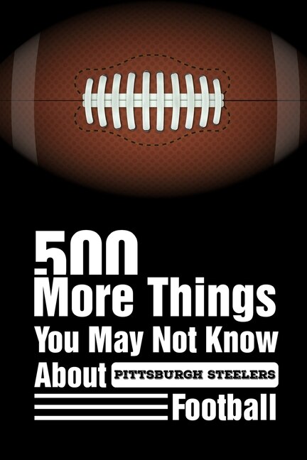 Front cover_500 More Things You May Not Know About Pittsburgh Steelers Football