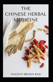 The Chinese Herbal Medicine: Essential Guide To Nutritional Remedies To Restore Wellness Of The Body System