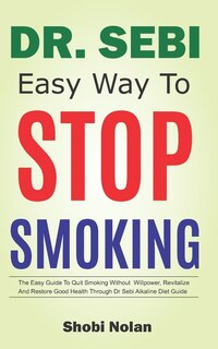 Dr Sebi Easy Way to Stop Smoking: The Easy Guide To Quit Smoking Without Willpower, Revitalize And Restore Good Health Through Dr Sebi Alkaline Diet Guide