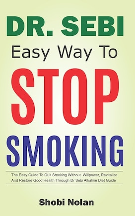 Dr Sebi Easy Way to Stop Smoking: The Easy Guide To Quit Smoking Without Willpower, Revitalize And Restore Good Health Through Dr Sebi Alkaline Diet Guide