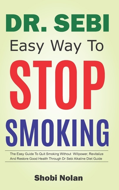 Dr Sebi Easy Way to Stop Smoking: The Easy Guide To Quit Smoking Without Willpower, Revitalize And Restore Good Health Through Dr Sebi Alkaline Diet Guide
