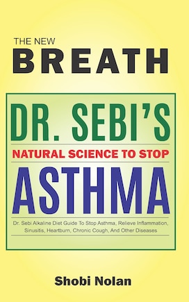 THE NEW BREATH - Dr. Sebi's Natural Science To Stop Asthma: Dr. Sebi Alkaline Diet Guide To Stop Asthma, Relieve Inflammation, Sinusitis, Heartburn, Chronic Cough, And Other Diseases