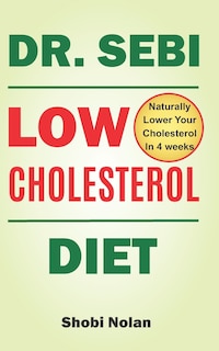 Dr Sebi Low Cholesterol Diet: How to Naturally Lower Your Cholesterol In 4 Weeks Through Dr. Sebi Diet, Approved Herbs And Products