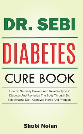 The Dr. Sebi Diabetes Cure Book: How To Naturally Prevent And Reverse Type 2 Diabetes And Revitalize The Body Through Dr. Sebi Alkaline Diet, Approved Herbs And Products