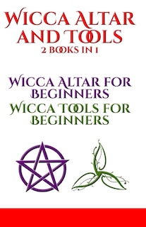 Wicca Altar and Tools: Altar for Beginners and Tools for Beginners: The Complete Guide - How to Set Up and Take Care - Candle, Herbs, Crystals, Tarot, Essential Oils and Altar