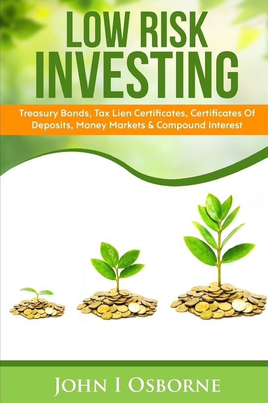 Low Risk Investing: Treasury Bonds, Tax Lien Certificates, Certificates Of Deposits, Money Markets & Compound Interest